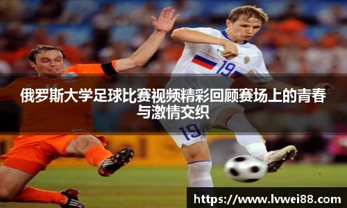 俄罗斯大学足球比赛视频精彩回顾赛场上的青春与激情交织