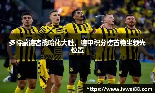 多特蒙德客战哈化大胜，德甲积分榜首稳坐领先位置