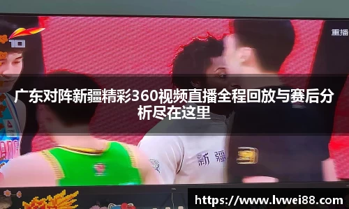 广东对阵新疆精彩360视频直播全程回放与赛后分析尽在这里