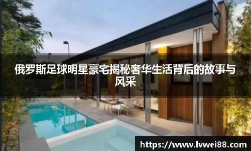俄罗斯足球明星豪宅揭秘奢华生活背后的故事与风采