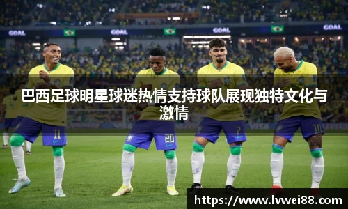巴西足球明星球迷热情支持球队展现独特文化与激情